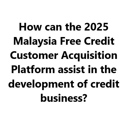 How can the 2025 Malaysia Free Credit Customer Acquisition Platform assist in the development of cre